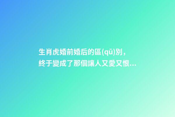 生肖虎婚前婚后的區(qū)別，終于變成了那個讓人又愛又恨的摳腳大漢