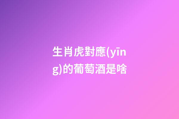 生肖虎對應(yīng)的葡萄酒是啥