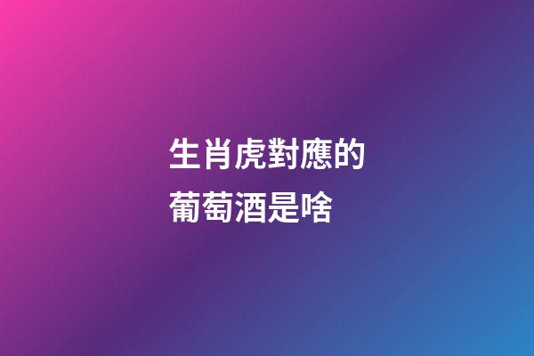 生肖虎對應的葡萄酒是啥