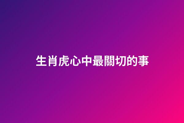 生肖虎心中最關切的事