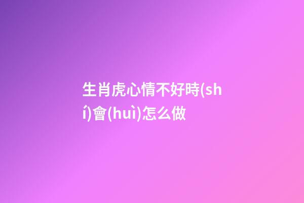 生肖虎心情不好時(shí)會(huì)怎么做