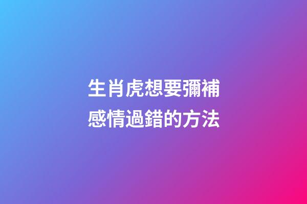 生肖虎想要彌補感情過錯的方法