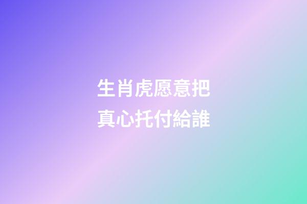 生肖虎愿意把真心托付給誰