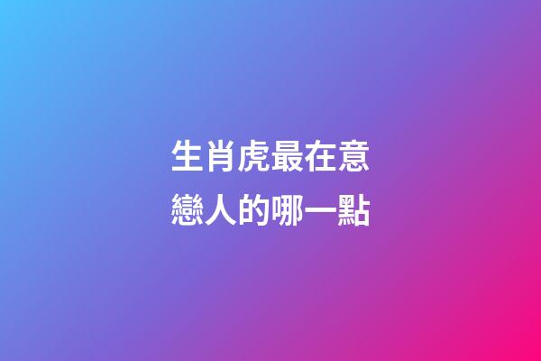 生肖虎最在意戀人的哪一點