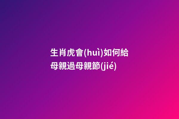 生肖虎會(huì)如何給母親過母親節(jié)