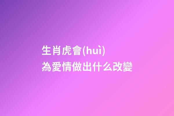 生肖虎會(huì)為愛情做出什么改變