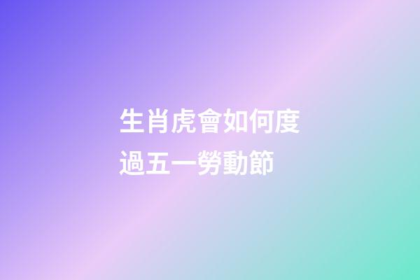 生肖虎會如何度過五一勞動節