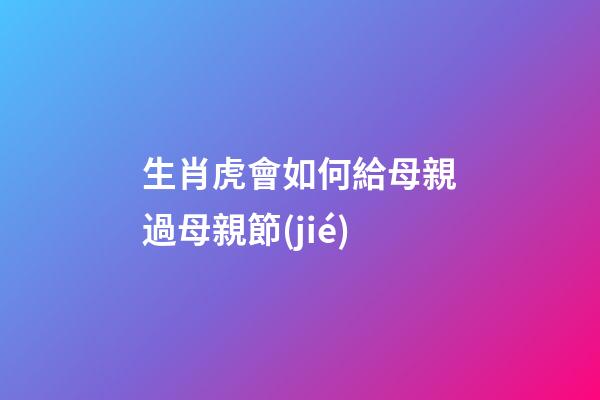 生肖虎會如何給母親過母親節(jié)