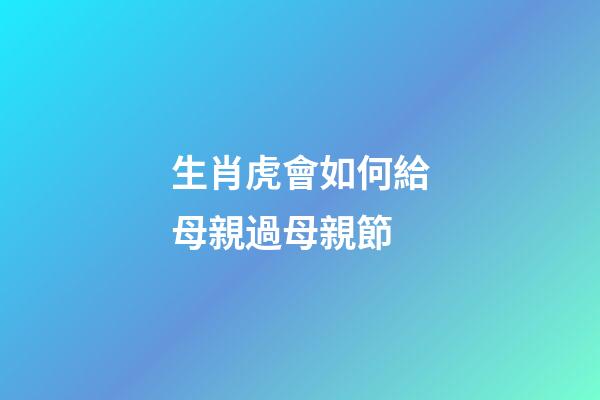 生肖虎會如何給母親過母親節