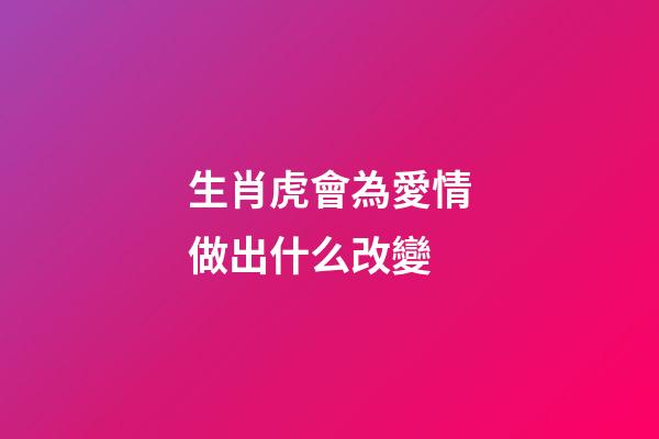 生肖虎會為愛情做出什么改變