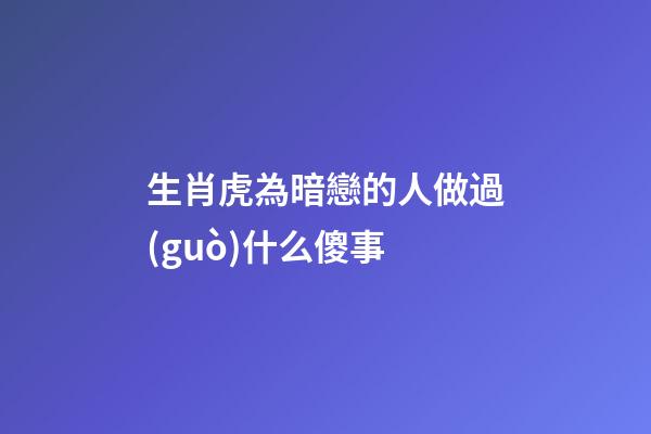 生肖虎為暗戀的人做過(guò)什么傻事