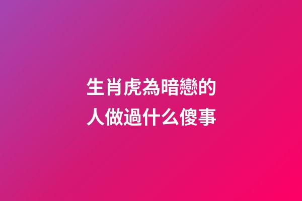 生肖虎為暗戀的人做過什么傻事