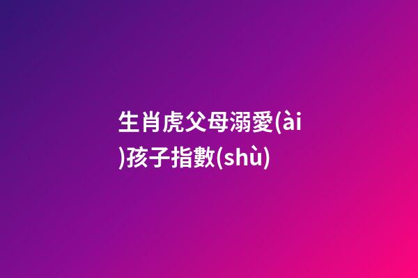 生肖虎父母溺愛(ài)孩子指數(shù)