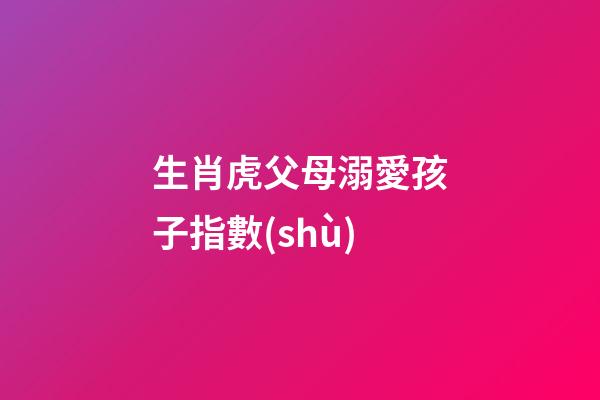 生肖虎父母溺愛孩子指數(shù)