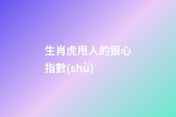 生肖虎甩人的狠心指數(shù)