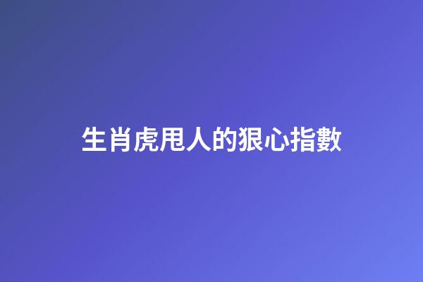 生肖虎甩人的狠心指數