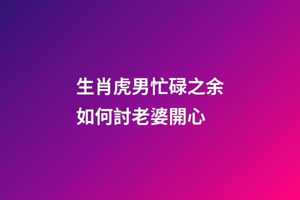 生肖虎男忙碌之余如何討老婆開心