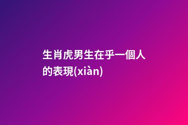 生肖虎男生在乎一個人的表現(xiàn)