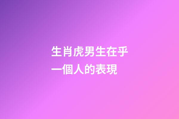 生肖虎男生在乎一個人的表現
