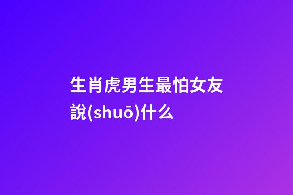 生肖虎男生最怕女友說(shuō)什么