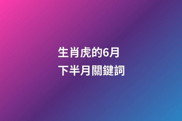 生肖虎的6月下半月關鍵詞
