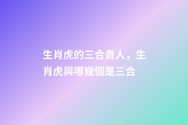 生肖虎的三合貴人，生肖虎與哪幾個是三合