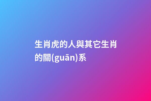 生肖虎的人與其它生肖的關(guān)系