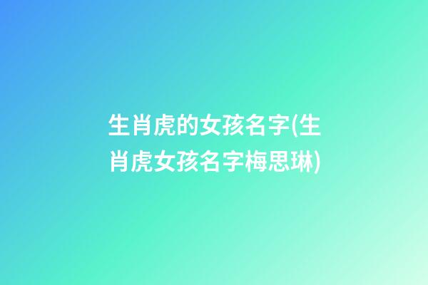 生肖虎的女孩名字(生肖虎女孩名字梅思琳)