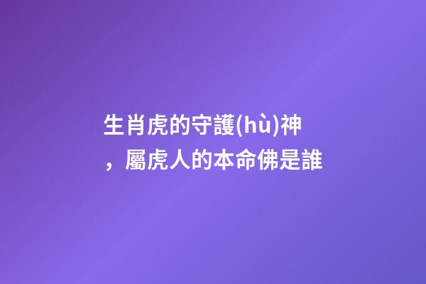 生肖虎的守護(hù)神，屬虎人的本命佛是誰