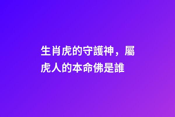 生肖虎的守護神，屬虎人的本命佛是誰