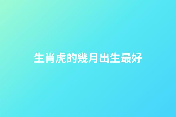生肖虎的幾月出生最好