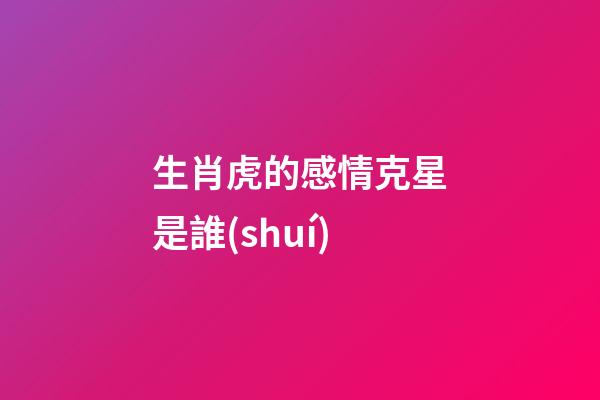 生肖虎的感情克星是誰(shuí)