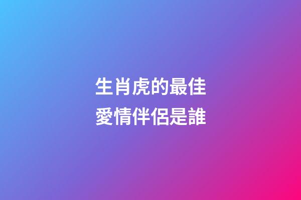 生肖虎的最佳愛情伴侶是誰
