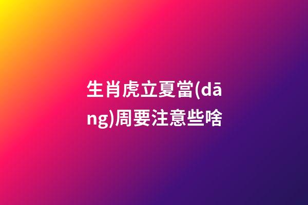生肖虎立夏當(dāng)周要注意些啥