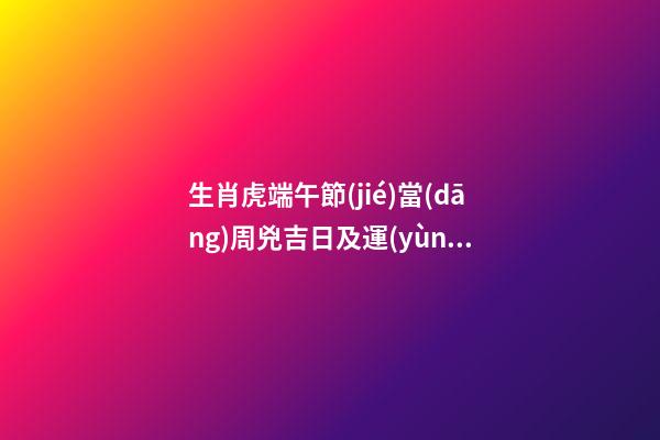 生肖虎端午節(jié)當(dāng)周兇吉日及運(yùn)勢(shì)