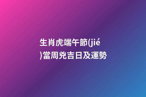 生肖虎端午節(jié)當周兇吉日及運勢