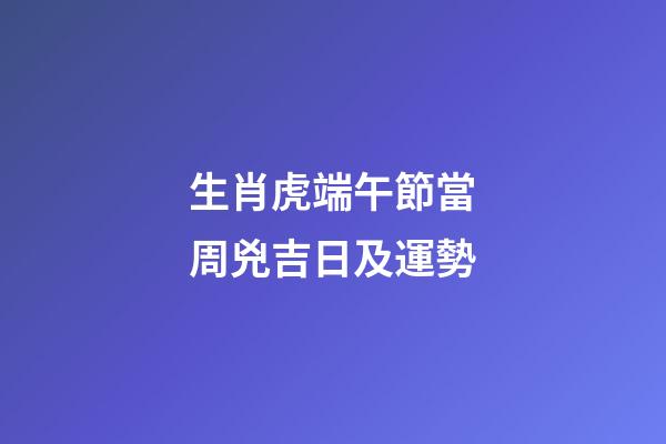 生肖虎端午節當周兇吉日及運勢