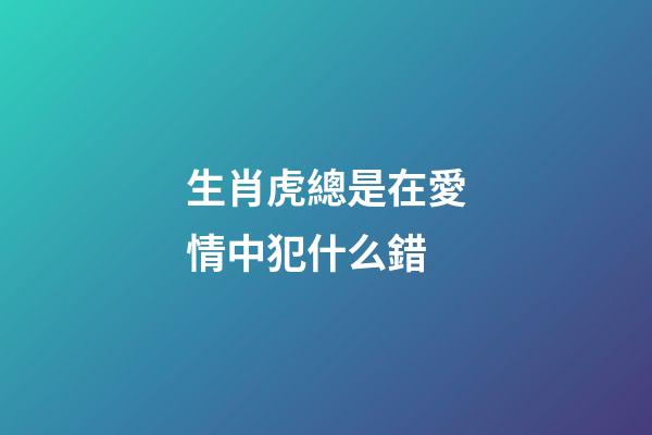 生肖虎總是在愛情中犯什么錯