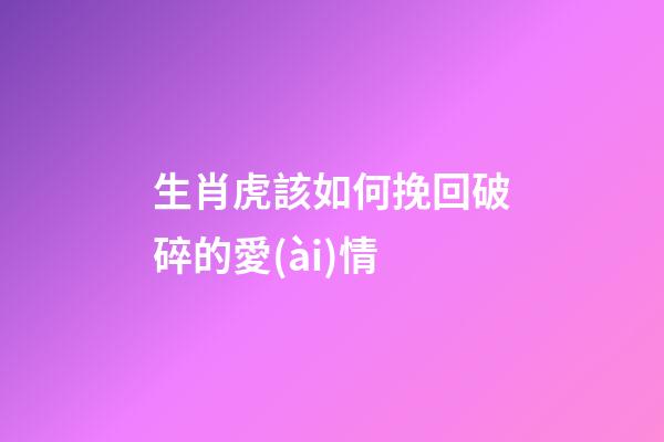 生肖虎該如何挽回破碎的愛(ài)情