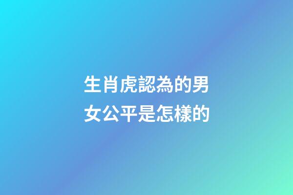 生肖虎認為的男女公平是怎樣的