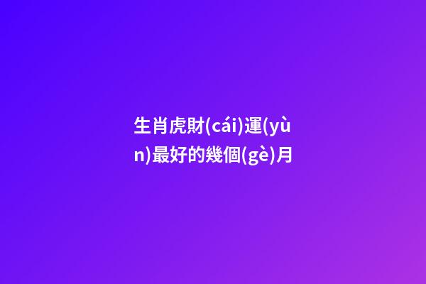 生肖虎財(cái)運(yùn)最好的幾個(gè)月