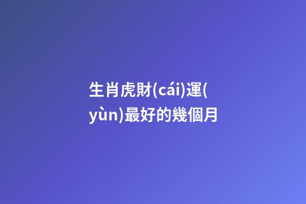 生肖虎財(cái)運(yùn)最好的幾個月