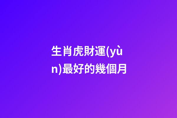 生肖虎財運(yùn)最好的幾個月