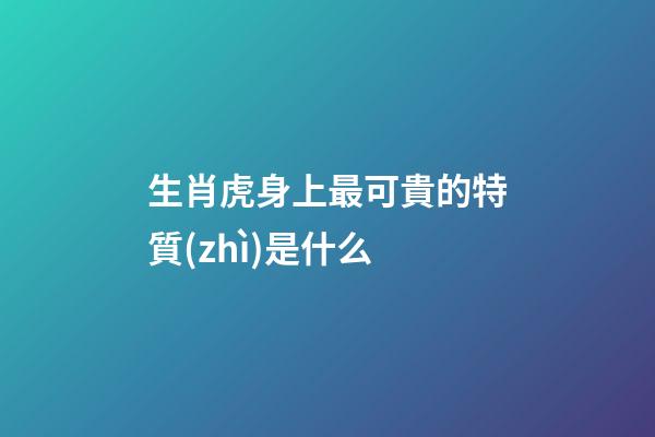生肖虎身上最可貴的特質(zhì)是什么