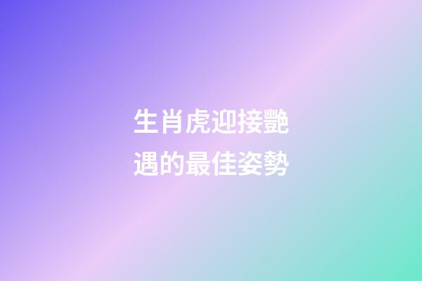 生肖虎迎接艷遇的最佳姿勢