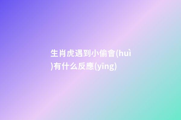 生肖虎遇到小偷會(huì)有什么反應(yīng)