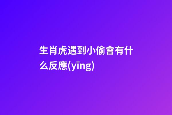 生肖虎遇到小偷會有什么反應(yīng)