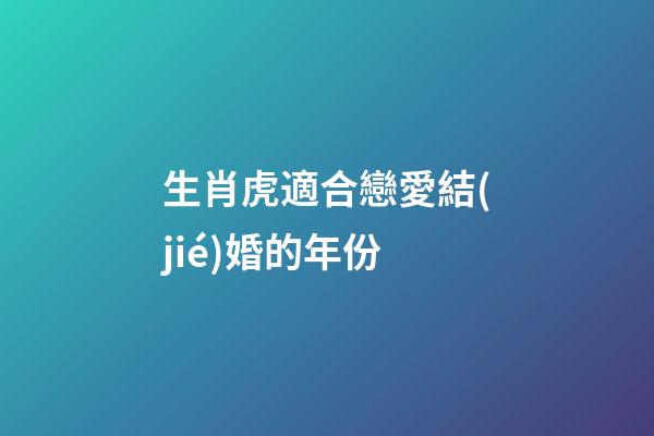 生肖虎適合戀愛結(jié)婚的年份