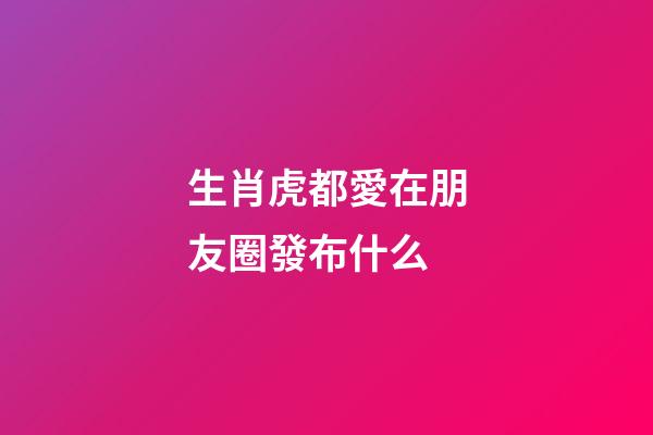 生肖虎都愛在朋友圈發布什么
