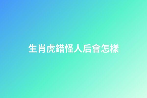 生肖虎錯怪人后會怎樣